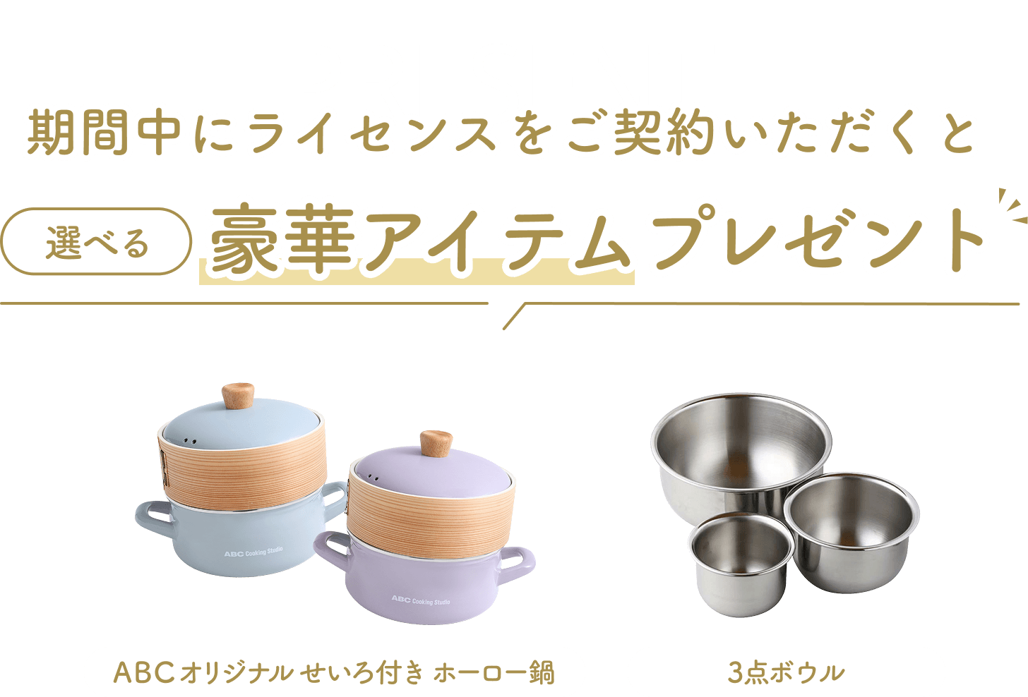 期間中にライセンスをご契約いただくと選べる豪華アイテムプレゼント！今回のプレゼントはABCオリジナル せいろ付きホーロー鍋、3点ボウルです。