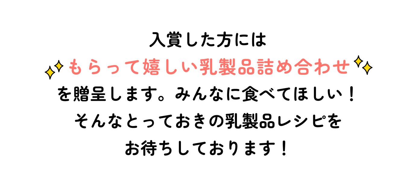 入賞した方にはもらって嬉しい乳製品詰め合わせを贈呈します。みんなに食べてほしい！そんなとっておきの乳製品レシピをお待ちしております！