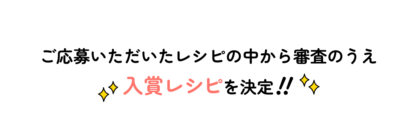 ご応募いただいたレシピの中から審査のうえ入賞レシピを決定！！