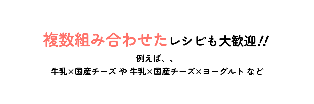 複数組み合わせたレシピも大歓迎！！例えば、、牛乳×国産チーズ や 牛乳×国産チーズ×ヨーグルト など