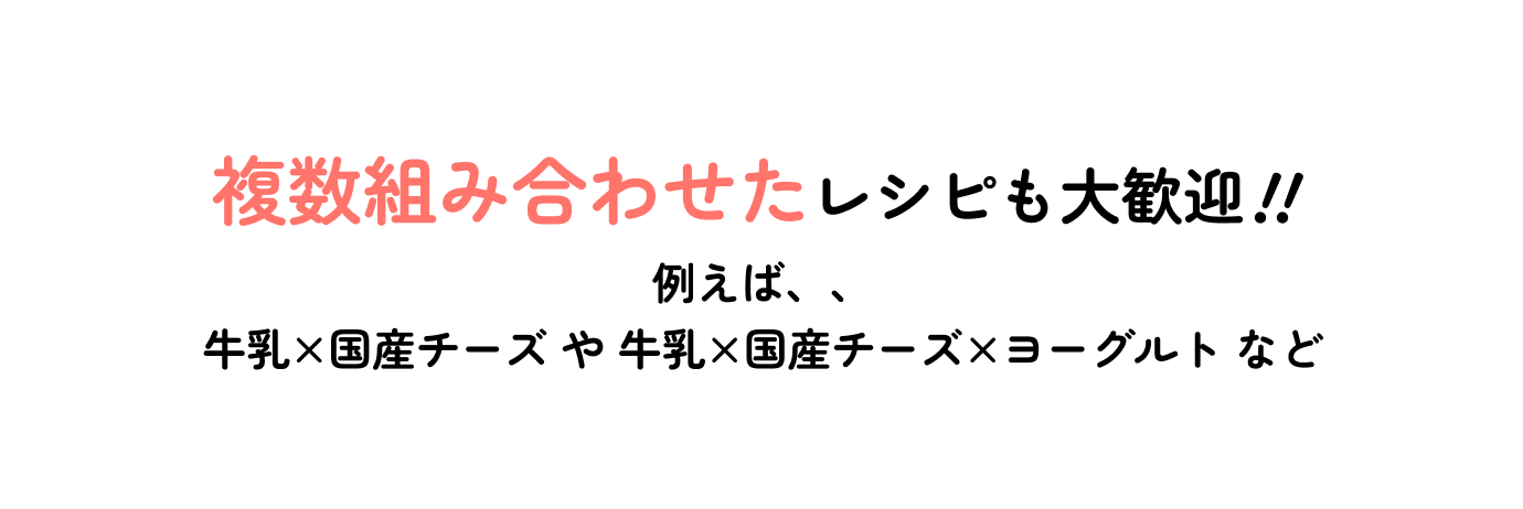 複数組み合わせたレシピも大歓迎！！例えば、、牛乳×国産チーズ や 牛乳×国産チーズ×ヨーグルト など