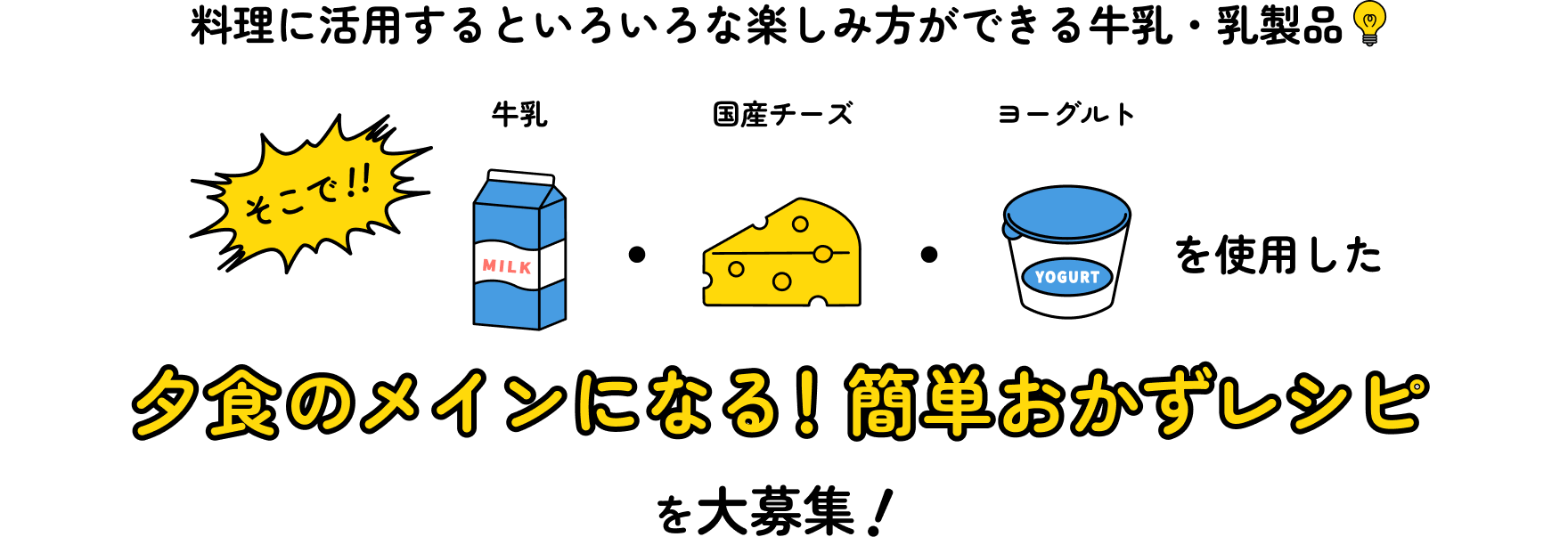 料理に活用するといろいろな楽しみ方ができる牛乳・乳製品　そこで！！牛乳・国産チーズ・ヨーグルトを使用した夕食のメインになる！簡単おかずレシピを大募集！