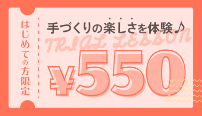 手作りの楽しさを体験 はじめての方限定 550円